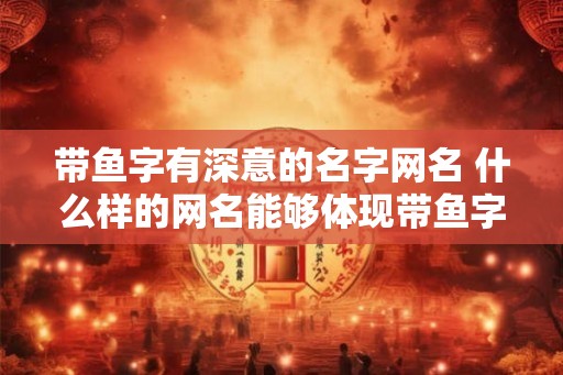 带鱼字有深意的名字网名 什么样的网名能够体现带鱼字的深意