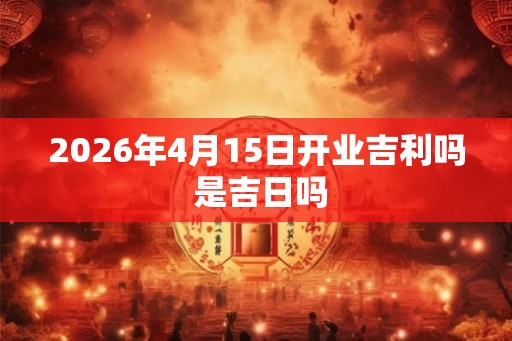 2026年4月15日开业吉利吗 是吉日吗