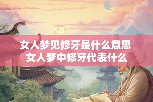 女人梦见修牙是什么意思 女人梦中修牙代表什么 女人梦见修牙是什么意思 女人梦中修牙代表什么