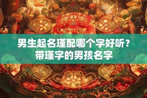 男生起名瑾配哪个字好听？带瑾字的男孩名字