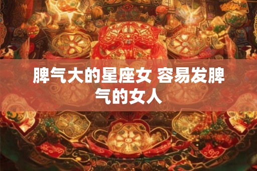 脾气大的星座女 容易发脾气的女人