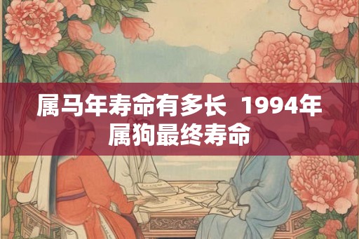 属马年寿命有多长 1994年属狗最终寿命 属马年寿命有多长 1994年属狗最终寿命