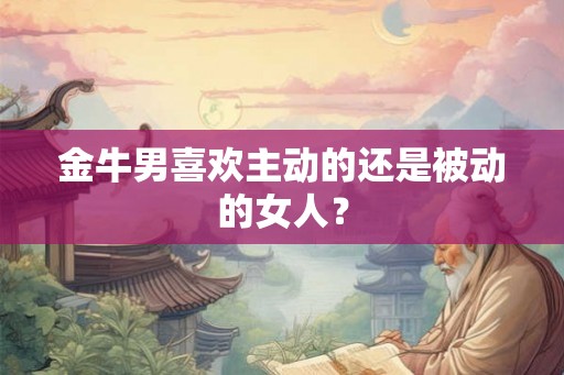 金牛男喜欢主动的还是被动的女人？