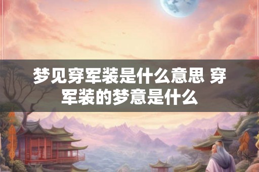 梦见穿军装是什么意思 穿军装的梦意是什么