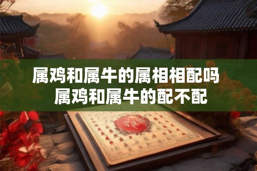属鸡和属牛的属相相配吗  属鸡和属牛的配不配