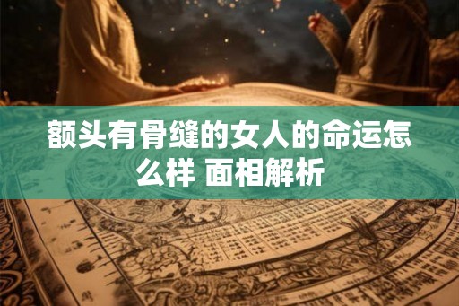 额头有骨缝的女人的命运怎么样 面相解析