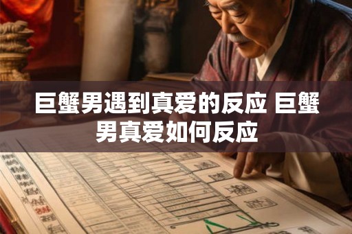 巨蟹男遇到真爱的反应 巨蟹男真爱如何反应
