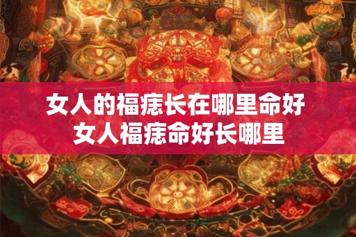 女人的福痣长在哪里命好 女人福痣命好长哪里 女人的福痣长在哪里命好 女人福痣命好长哪里
