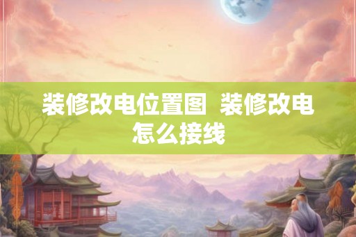 装修改电位置图  装修改电怎么接线