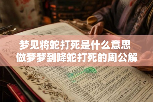 梦见将蛇打死是什么意思 做梦梦到降蛇打死的周公解梦