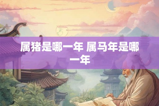 属猪是哪一年 属马年是哪一年