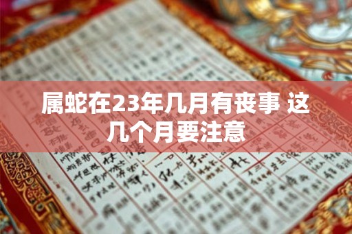 属蛇在23年几月有丧事 这几个月要注意