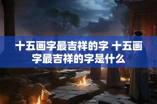 十五画字最吉祥的字 十五画字最吉祥的字是什么