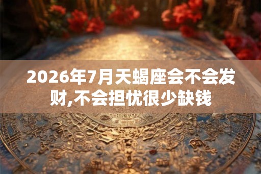 2026年7月天蝎座会不会发财,不会担忧很少缺钱 2026年7月天蝎座会不会发财,不会担忧很少缺钱