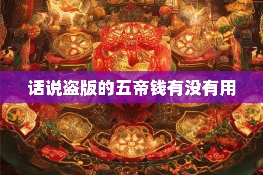 话说盗版的五帝钱有没有用 话说盗版的五帝钱有没有用