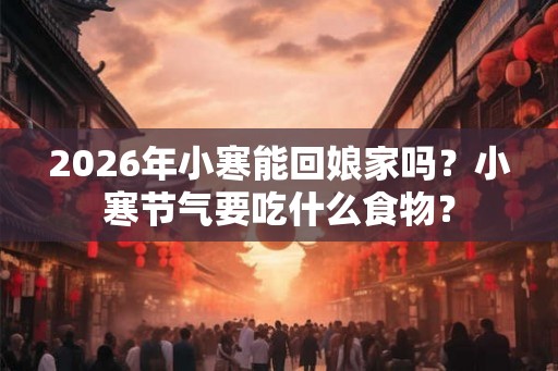 2026年小寒能回娘家吗?小寒节气要吃什么食物? 2026年小寒能回娘家吗?小寒节气要吃什么食物?