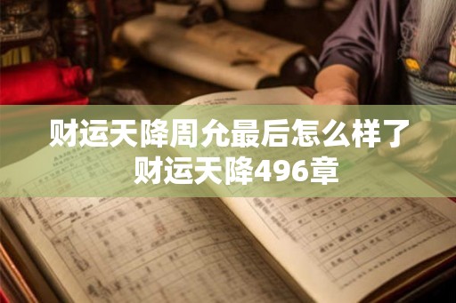 财运天降周允最后怎么样了  财运天降496章