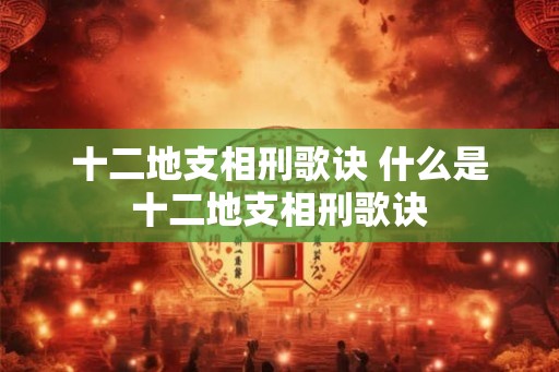 十二地支相刑歌诀 什么是十二地支相刑歌诀