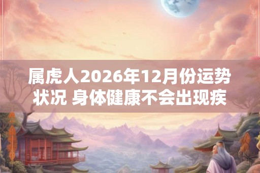 属虎人2026年12月份运势状况 身体健康不会出现疾病