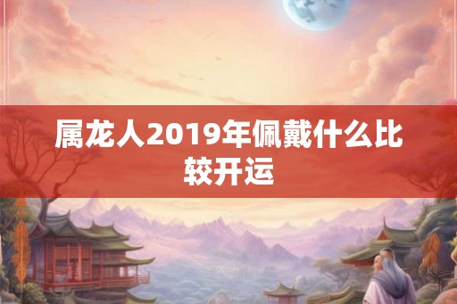属龙人2019年佩戴什么比较开运