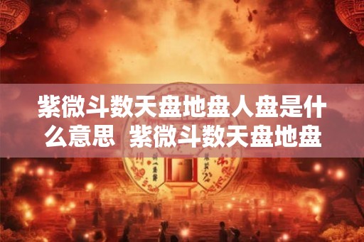 紫微斗数天盘地盘人盘是什么意思 紫微斗数天盘地盘人盘哪个准 紫微斗数天盘地盘人盘是什么意思 紫微斗数天盘地盘人盘哪个准