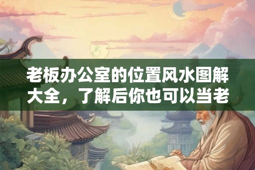 老板办公室的位置风水图解大全，了解后你也可以当老板！