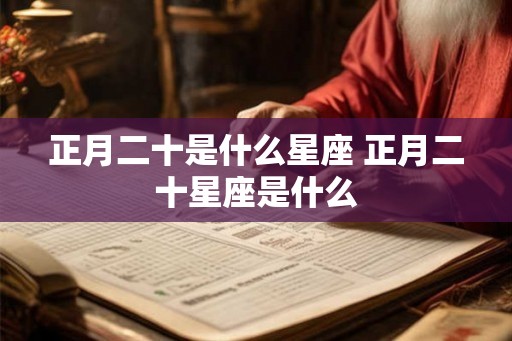正月二十是什么星座 正月二十星座是什么 正月二十是什么星座 正月二十星座是什么