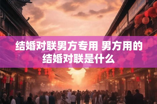 结婚对联男方专用 男方用的结婚对联是什么