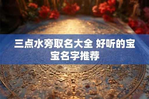 三点水旁取名大全 好听的宝宝名字推荐