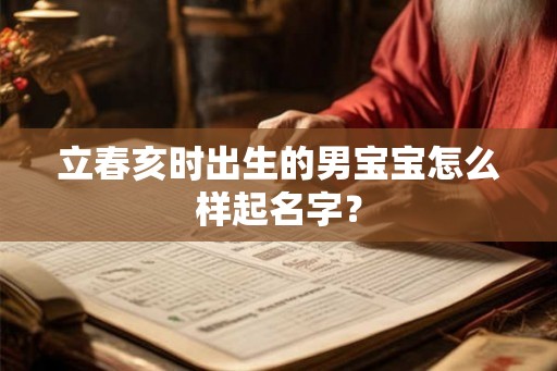 立春亥时出生的男宝宝怎么样起名字? 立春亥时出生的男宝宝怎么样起名字?