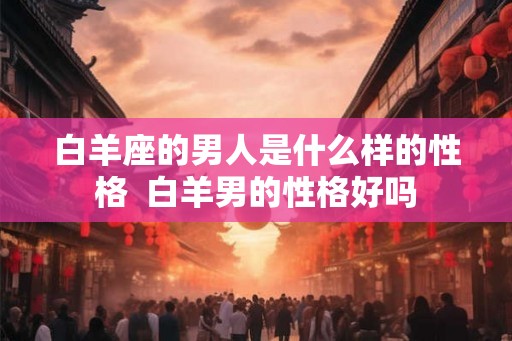 白羊座的男人是什么样的性格  白羊男的性格好吗