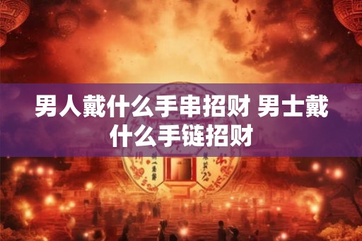 男人戴什么手串招财 男士戴什么手链招财 男人戴什么手串招财 男士戴什么手链招财