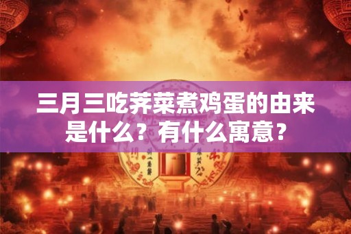三月三吃荠菜煮鸡蛋的由来是什么？有什么寓意？