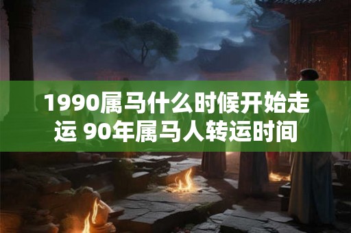 1990属马什么时候开始走运 90年属马人转运时间
