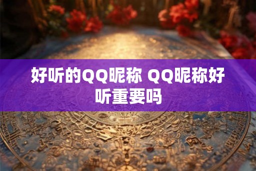 好听的QQ昵称 QQ昵称好听重要吗 好听的QQ昵称 QQ昵称好听重要吗