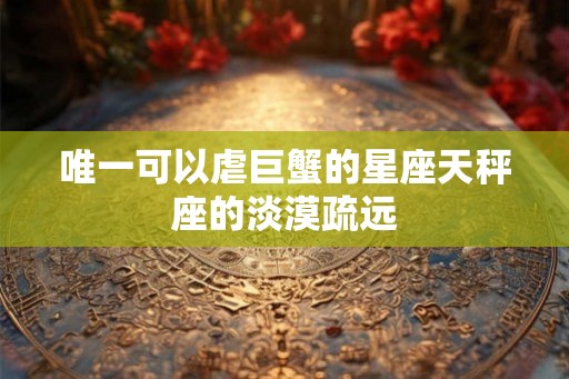 唯一可以虐巨蟹的星座天秤座的淡漠疏远