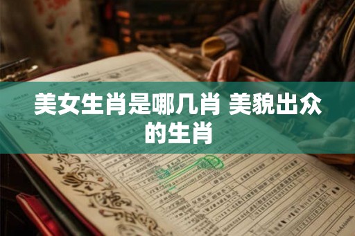 美女生肖是哪几肖 美貌出众的生肖