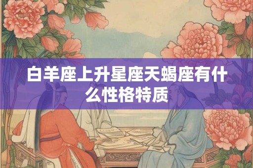 白羊座上升星座天蝎座有什么性格特质