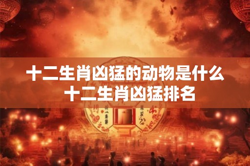 十二生肖凶猛的动物是什么  十二生肖凶猛排名