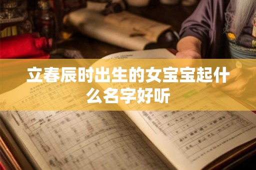 立春辰时出生的女宝宝起什么名字好听