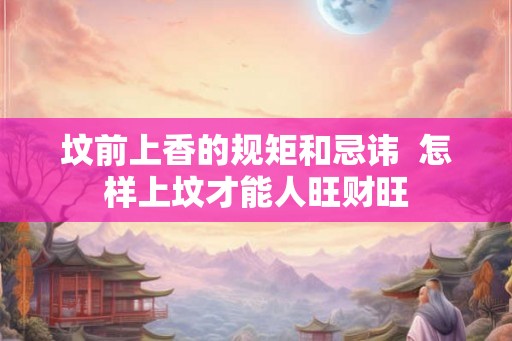 坟前上香的规矩和忌讳 怎样上坟才能人旺财旺 坟前上香的规矩和忌讳 怎样上坟才能人旺财旺