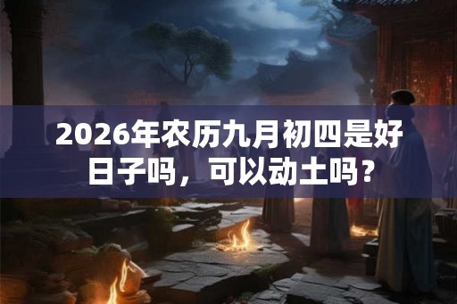 2026年农历九月初四是好日子吗，可以动土吗？