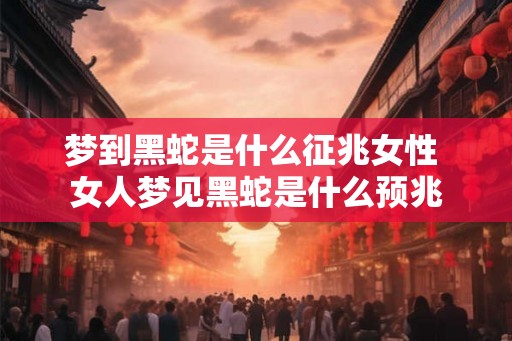 梦到黑蛇是什么征兆女性 女人梦见黑蛇是什么预兆