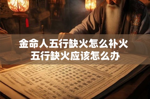 金命人五行缺火怎么补火 五行缺火应该怎么办 金命人五行缺火怎么补火 五行缺火应该怎么办