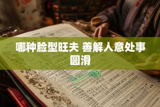 哪种脸型旺夫 善解人意处事圆滑