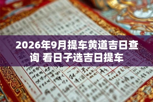2026年9月提车黄道吉日查询 看日子选吉日提车