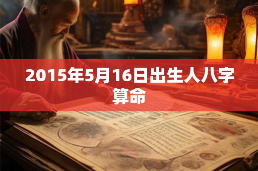 2015年5月16日出生人八字算命 2015年5月16日出生人八字算命