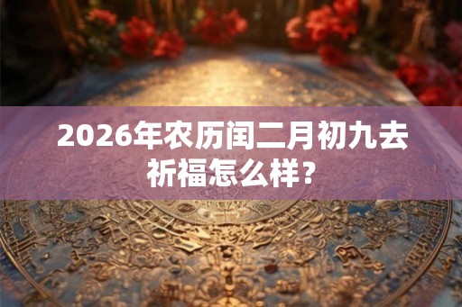 2026年农历闰二月初九去祈福怎么样? 2026年农历闰二月初九去祈福怎么样?