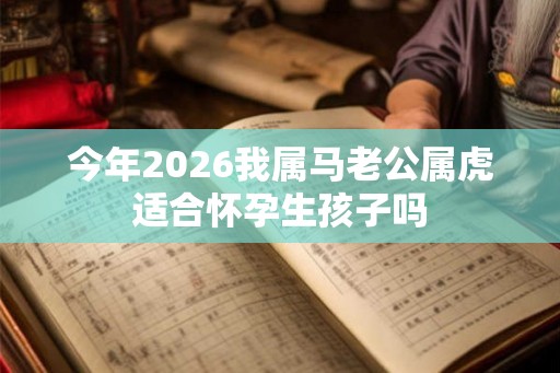 今年2026我属马老公属虎适合怀孕生孩子吗 今年2026我属马老公属虎适合怀孕生孩子吗