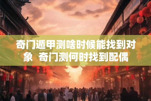 奇门遁甲测啥时候能找到对象  奇门测何时找到配偶
